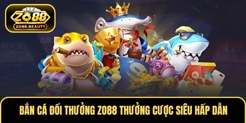 Bắn cá đổi thưởng ZO88 trả cược siêu hấp dẫn